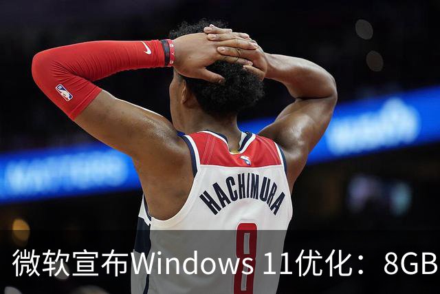 微软宣布Windows 11优化：8GB内存设备速度提升20%